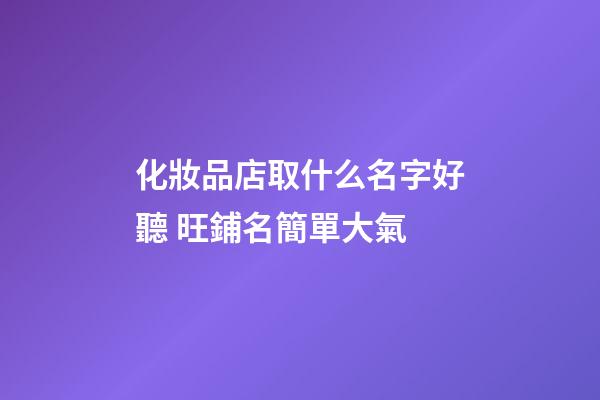 化妝品店取什么名字好聽 旺鋪名簡單大氣-第1張-店鋪起名-玄機派